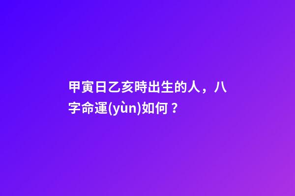 甲寅日乙亥時出生的人，八字命運(yùn)如何？